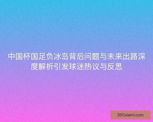 中国杯国足负冰岛背后问题与未来出路深度解析引发球迷热议与反思