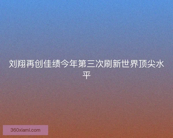 刘翔再创佳绩今年第三次刷新世界顶尖水平